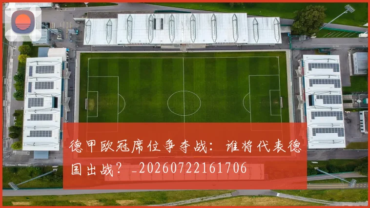 德甲欧冠席位争夺战：谁将代表德国出战？_20260722161706