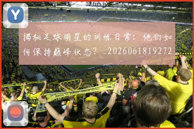 揭秘足球明星的训练日常:他们如何保持巅峰状态?_20260618192729_20260723184542