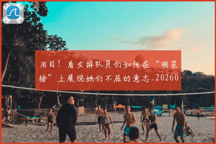 泪目！看女排队员们如何在“明星榜”上展现她们不屈的意志_20260707154328_20260801174101