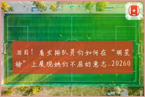 泪目！看女排队员们如何在“明星榜”上展现她们不屈的意志_20260707154328_20260801174101