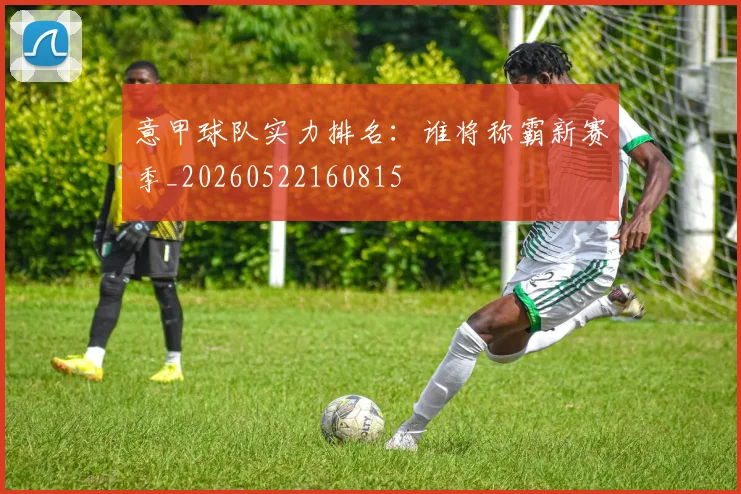 意甲球队实力排名:谁将称霸新赛季_20260522160815