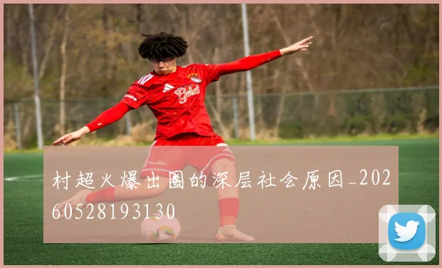 村超火爆出圈的深层社会原因_20260528193130