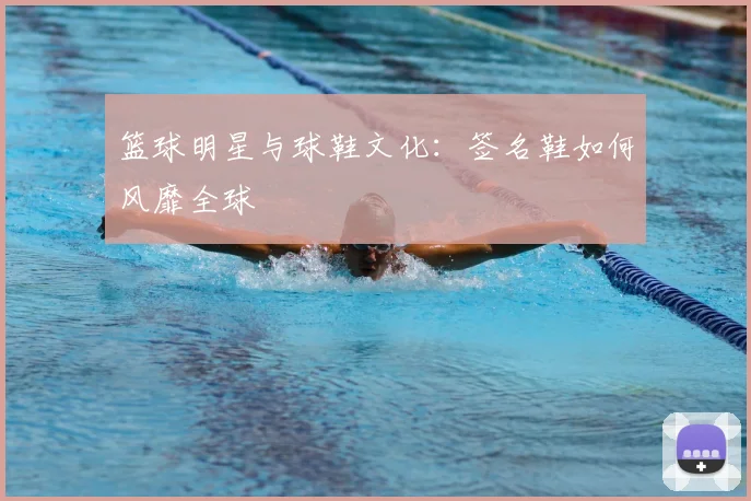篮球明星与球鞋文化：签名鞋如何风靡全球