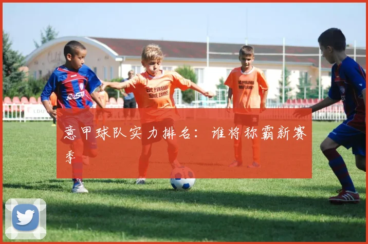 意甲球队实力排名：谁将称霸新赛季