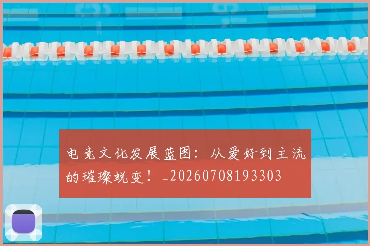 电竞文化发展蓝图：从爱好到主流的璀璨蜕变！_20260708193303