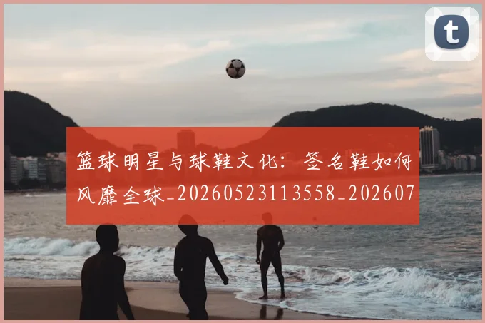 篮球明星与球鞋文化：签名鞋如何风靡全球_20260523113558_20260708195949