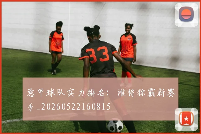 意甲球队实力排名：谁将称霸新赛季_20260522160815