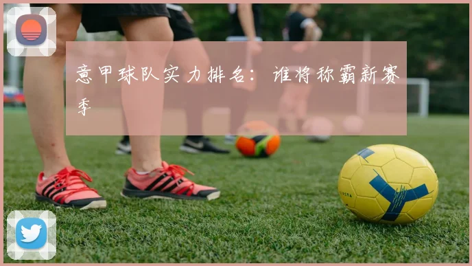 意甲球队实力排名：谁将称霸新赛季
