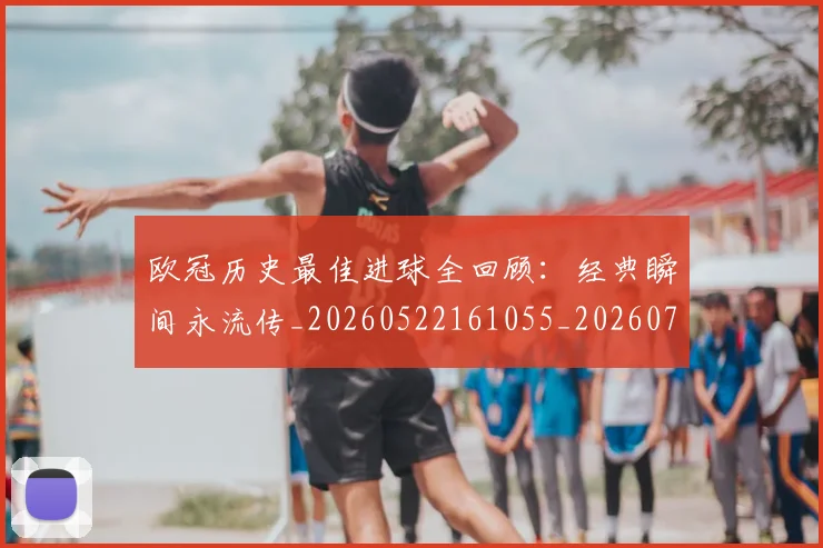 欧冠历史最佳进球全回顾:经典瞬间永流传_20260522161055_20260707150638_20260801195529