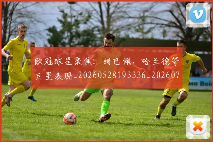 欧冠球星聚焦：姆巴佩、哈兰德等巨星表现_20260528193336_20260707151450