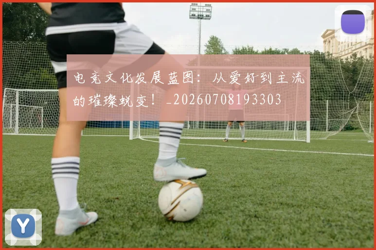 电竞文化发展蓝图：从爱好到主流的璀璨蜕变！_20260708193303