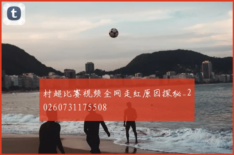 村超比赛视频全网走红原因探秘_20260731175508