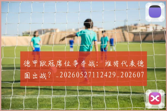 德甲欧冠席位争夺战：谁将代表德国出战？_20260527112429_20260704173234_20260722161710