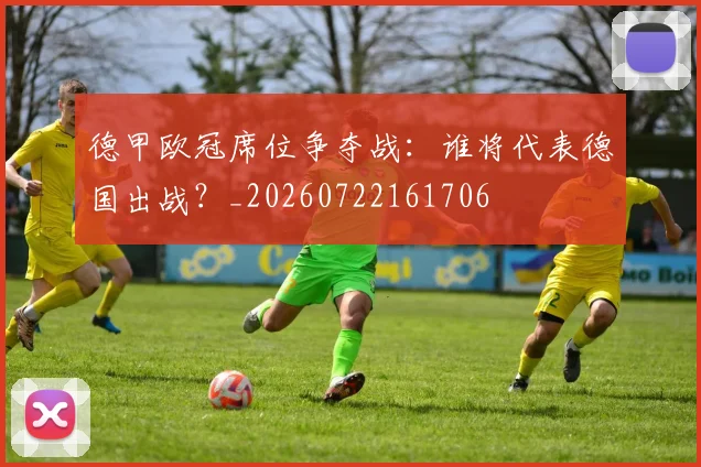 德甲欧冠席位争夺战：谁将代表德国出战？_20260722161706