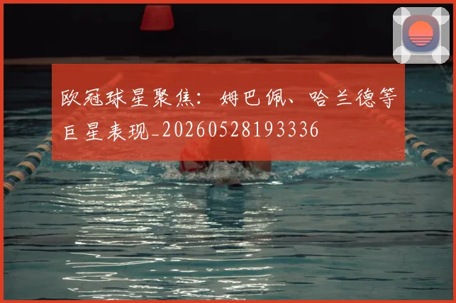 欧冠球星聚焦：姆巴佩、哈兰德等巨星表现_20260528193336