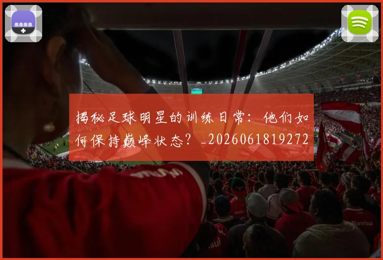 揭秘足球明星的训练日常：他们如何保持巅峰状态？_20260618192729_20260723184542