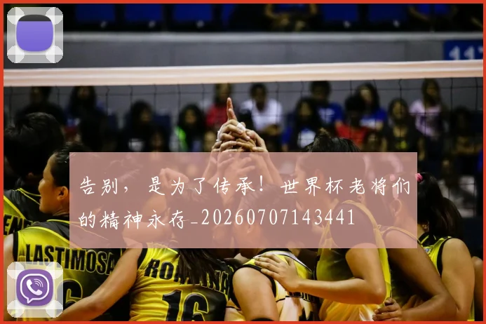 告别，是为了传承！世界杯老将们的精神永存_20260707143441