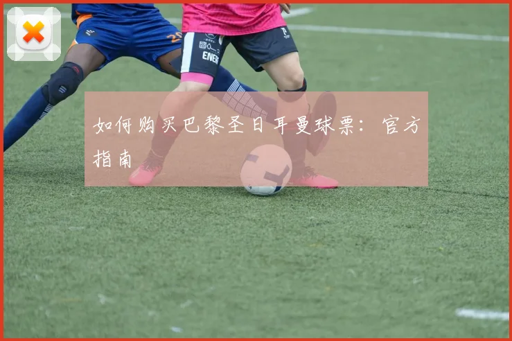 如何购买巴黎圣日耳曼球票：官方指南