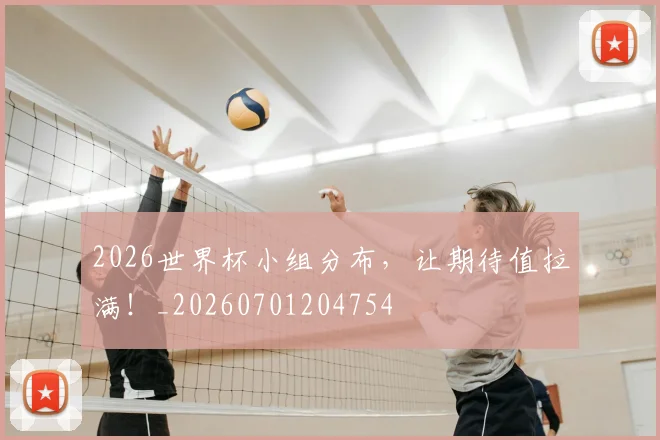 2026世界杯小组分布，让期待值拉满！_20260701204754