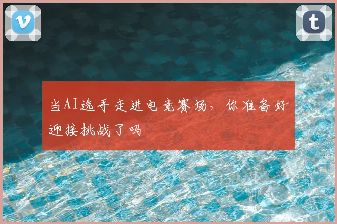 当AI选手走进电竞赛场，你准备好迎接挑战了吗