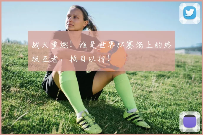 战火重燃!谁是世界杯赛场上的终极王者,拭目以待!