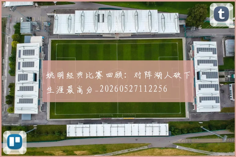 姚明经典比赛回顾：对阵湖人砍下生涯最高分_20260527112256