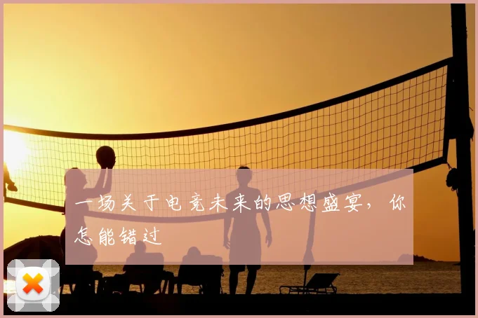 一场关于电竞未来的思想盛宴，你怎能错过