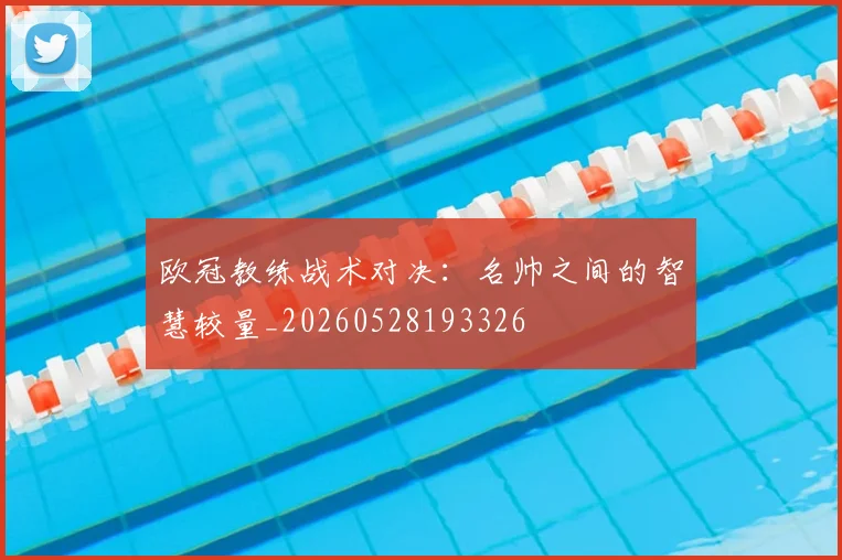 欧冠教练战术对决：名帅之间的智慧较量_20260528193326