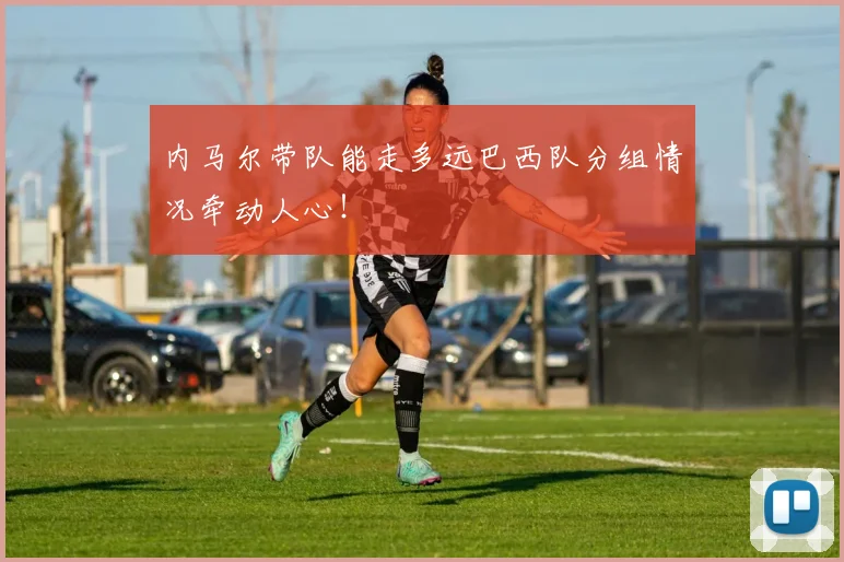 内马尔带队能走多远巴西队分组情况牵动人心！