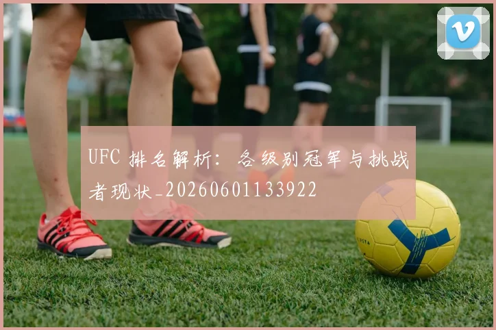 UFC 排名解析:各级别冠军与挑战者现状_20260601133922