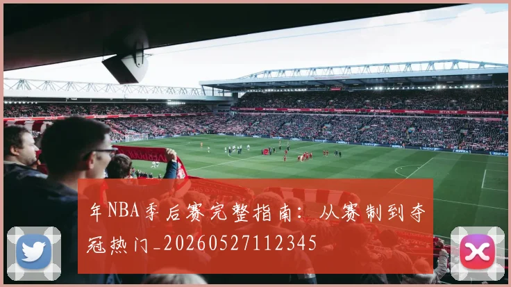 年NBA季后赛完整指南：从赛制到夺冠热门_20260527112345