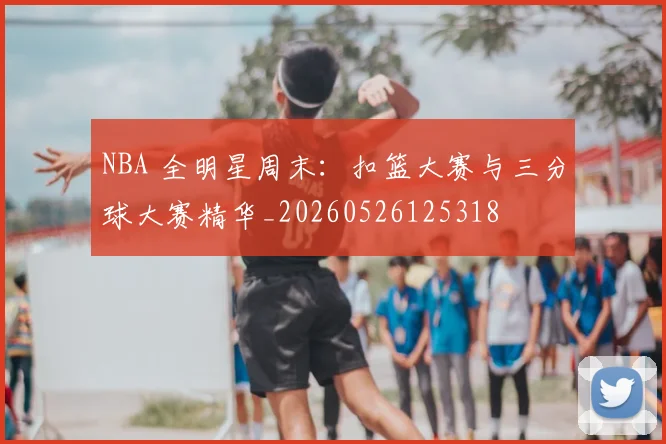 NBA 全明星周末：扣篮大赛与三分球大赛精华_20260526125318