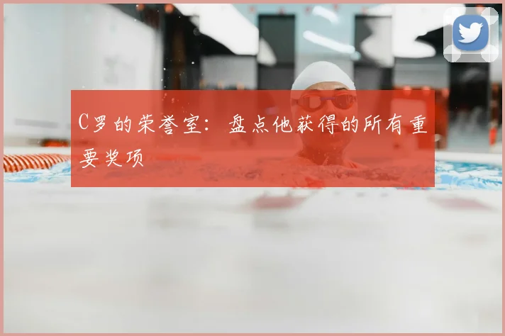 C罗的荣誉室：盘点他获得的所有重要奖项
