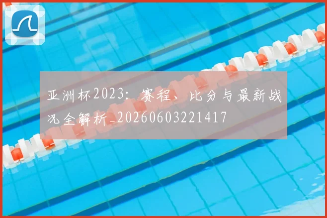 亚洲杯2023：赛程、比分与最新战况全解析_20260603221417