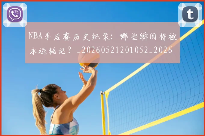 NBA季后赛历史纪录：哪些瞬间将被永远铭记？_20260521201052_20260701215751