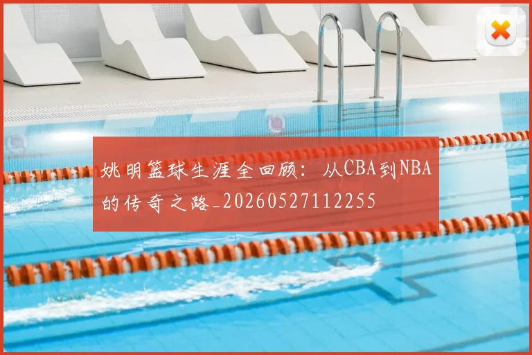 姚明篮球生涯全回顾：从CBA到NBA的传奇之路_20260527112255