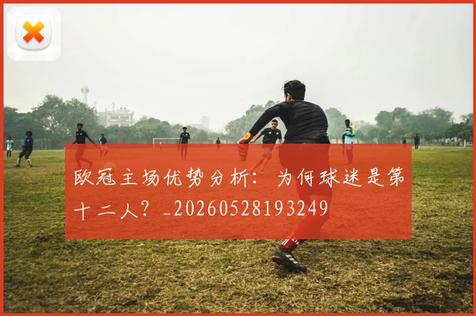 欧冠主场优势分析：为何球迷是第十二人？_20260528193249