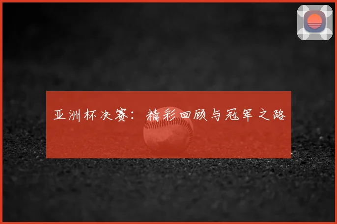 亚洲杯决赛：精彩回顾与冠军之路