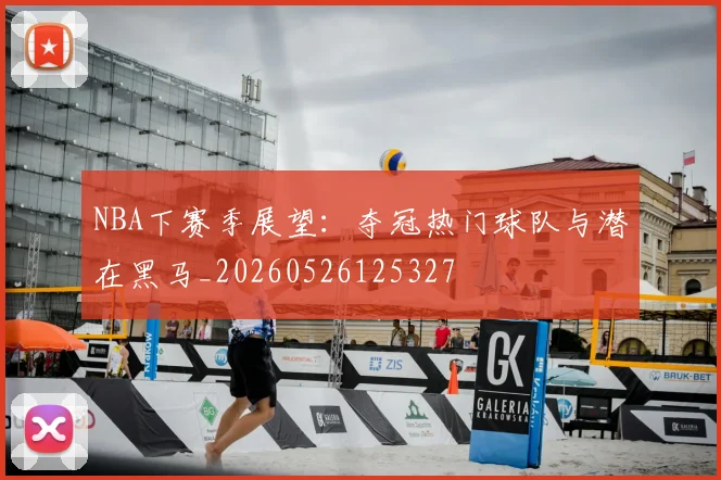 NBA下赛季展望:夺冠热门球队与潜在黑马_20260526125327