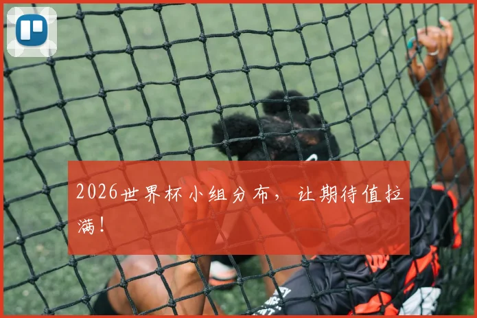 2026世界杯小组分布，让期待值拉满！