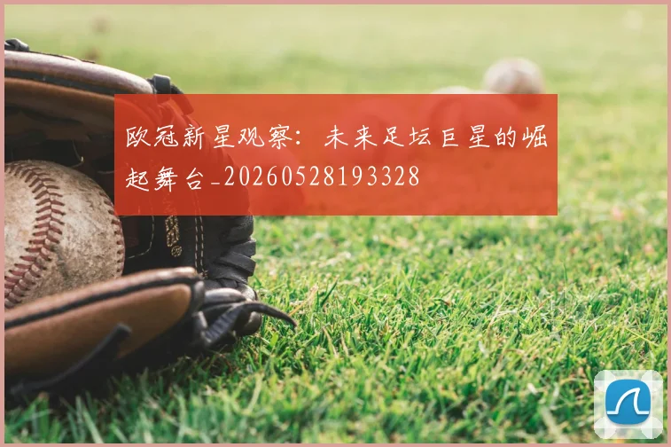 欧冠新星观察：未来足坛巨星的崛起舞台_20260528193328