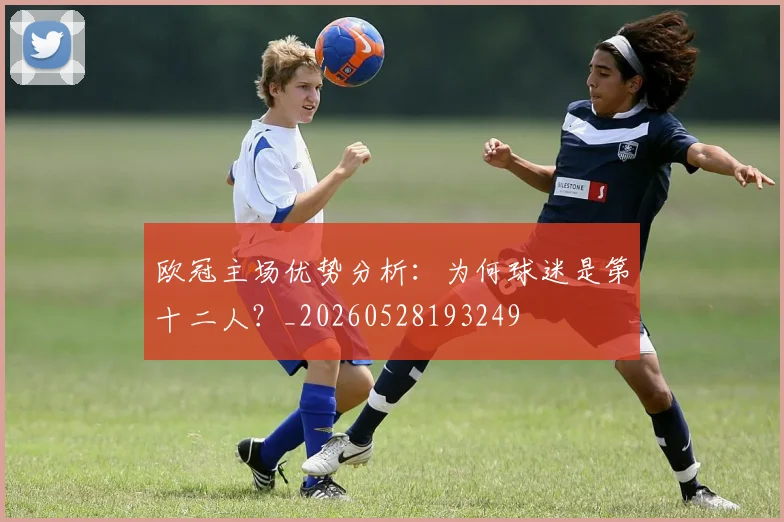 欧冠主场优势分析：为何球迷是第十二人？_20260528193249