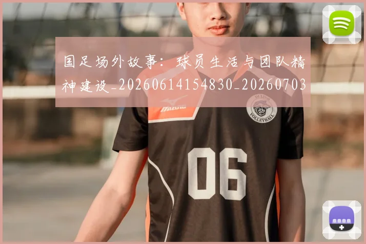 国足场外故事：球员生活与团队精神建设_20260614154830_20260703223346
