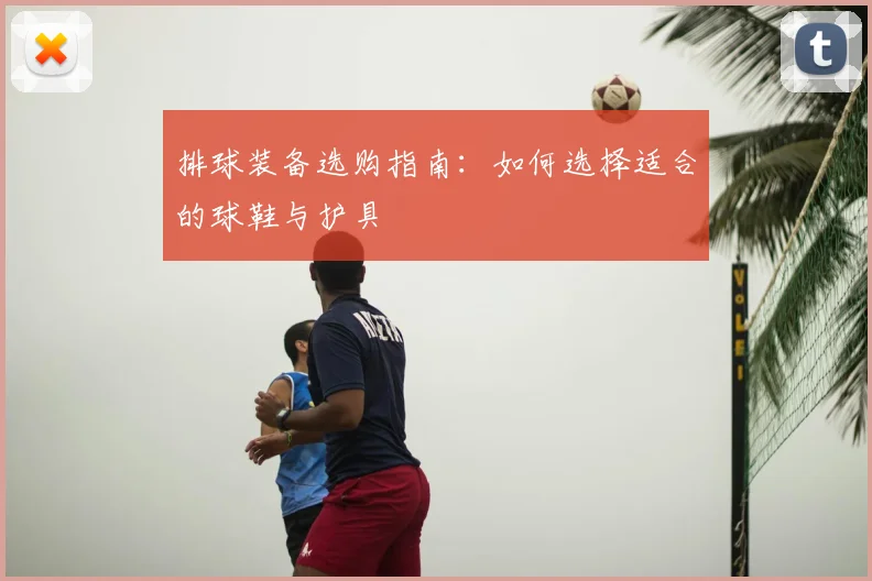 排球装备选购指南：如何选择适合的球鞋与护具