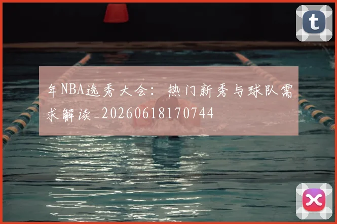 年NBA选秀大会：热门新秀与球队需求解读_20260618170744