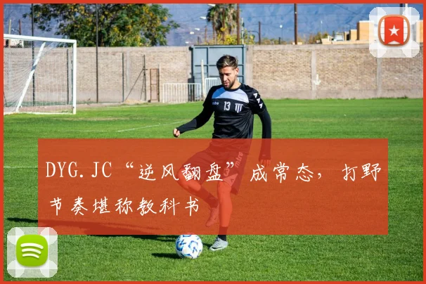 DYG.JC“逆风翻盘”成常态，打野节奏堪称教科书