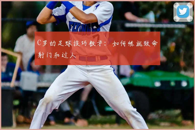 C罗的足球技巧教学:如何练就致命射门和过人