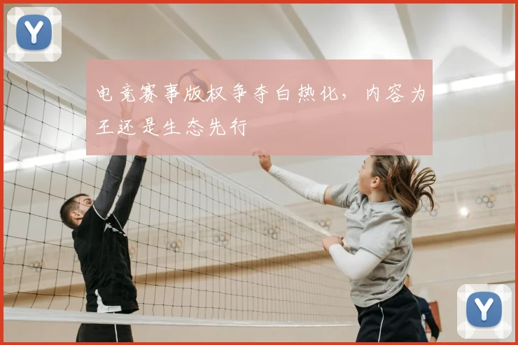 电竞赛事版权争夺白热化，内容为王还是生态先行