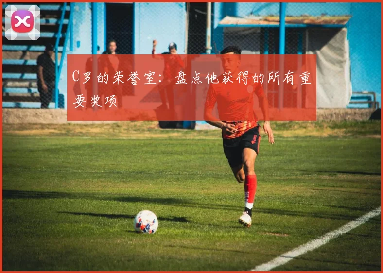 C罗的荣誉室：盘点他获得的所有重要奖项