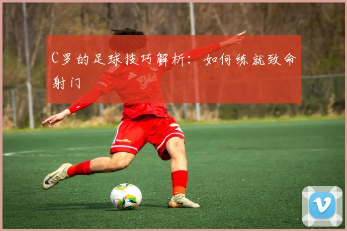 C罗的足球技巧解析:如何练就致命射门
